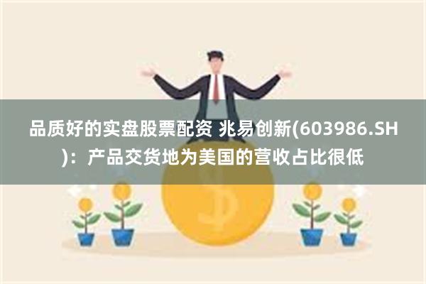 品质好的实盘股票配资 兆易创新(603986.SH)：产品交货地为美国的营收占比很低