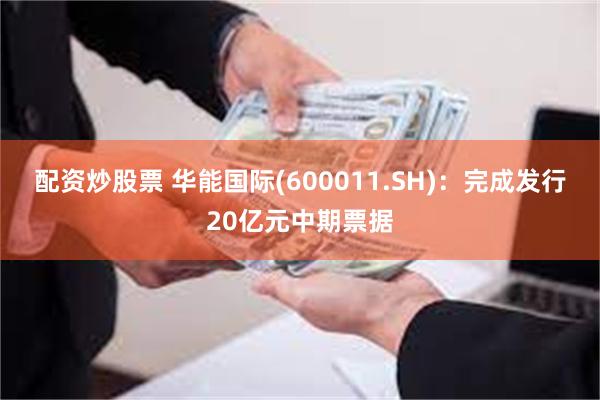 配资炒股票 华能国际(600011.SH)：完成发行20亿元中期票据