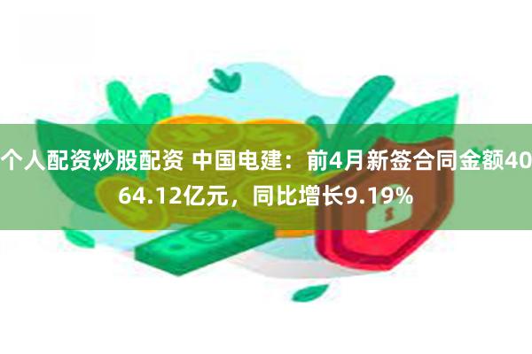 个人配资炒股配资 中国电建：前4月新签合同金额4064.12亿元，同比增长9.19%