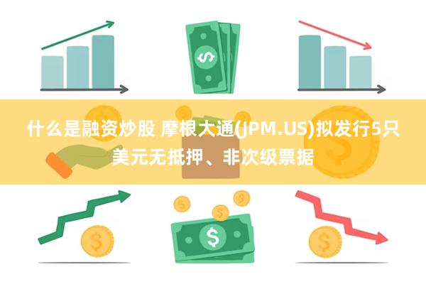 什么是融资炒股 摩根大通(JPM.US)拟发行5只美元无抵押、非次级票据