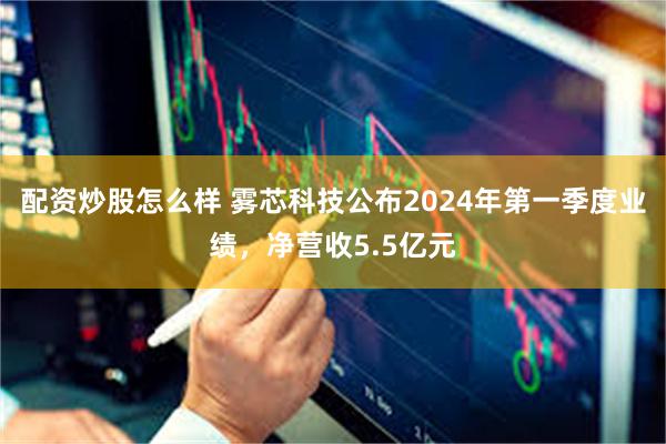 配资炒股怎么样 雾芯科技公布2024年第一季度业绩，净营收5.5亿元