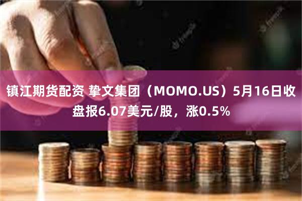 镇江期货配资 挚文集团（MOMO.US）5月16日收盘报6.07美元/股，涨0.5%