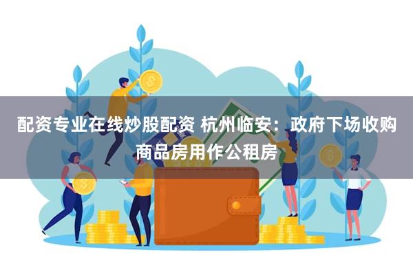 配资专业在线炒股配资 杭州临安：政府下场收购商品房用作公租房