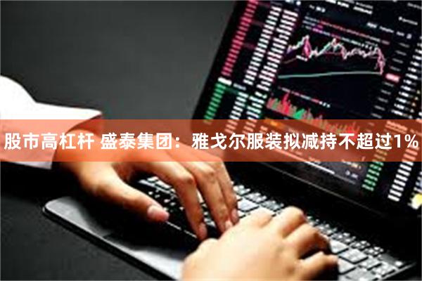 股市高杠杆 盛泰集团：雅戈尔服装拟减持不超过1%