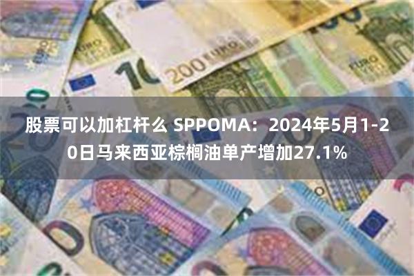 股票可以加杠杆么 SPPOMA：2024年5月1-20日马来西亚棕榈油单产增加27.1%