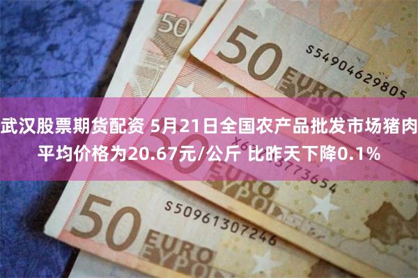 武汉股票期货配资 5月21日全国农产品批发市场猪肉平均价格为20.67元/公斤 比昨天下降0.1%