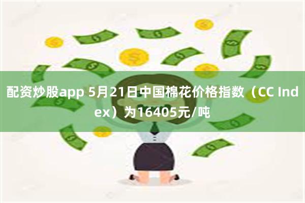 配资炒股app 5月21日中国棉花价格指数（CC Index）为16405元/吨