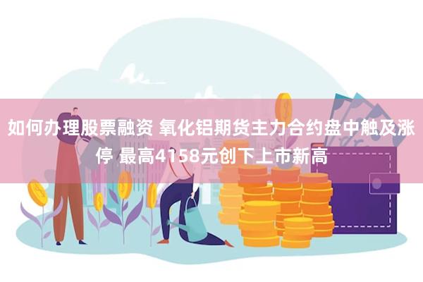 如何办理股票融资 氧化铝期货主力合约盘中触及涨停 最高4158元创下上市新高