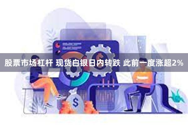 股票市场杠杆 现货白银日内转跌 此前一度涨超2%