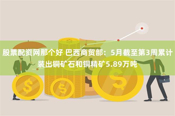 股票配资网那个好 巴西商贸部：5月截至第3周累计装出铜矿石和铜精矿5.89万吨