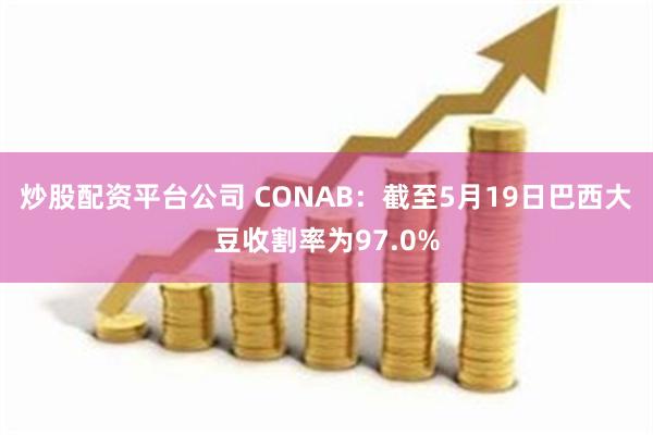 炒股配资平台公司 CONAB：截至5月19日巴西大豆收割率为97.0%