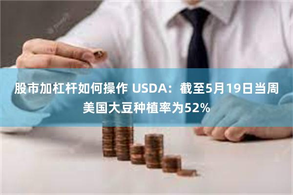 股市加杠杆如何操作 USDA：截至5月19日当周美国大豆种植率为52%