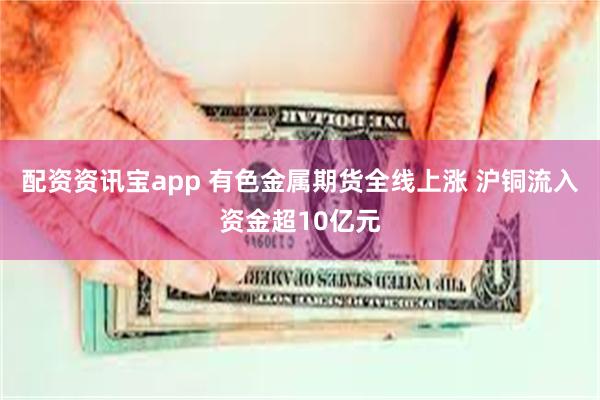 配资资讯宝app 有色金属期货全线上涨 沪铜流入资金超10亿元