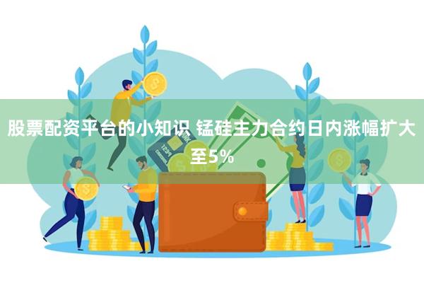 股票配资平台的小知识 锰硅主力合约日内涨幅扩大至5%