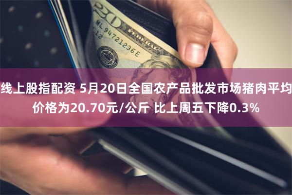 线上股指配资 5月20日全国农产品批发市场猪肉平均价格为20.70元/公斤 比上周五下降0.3%