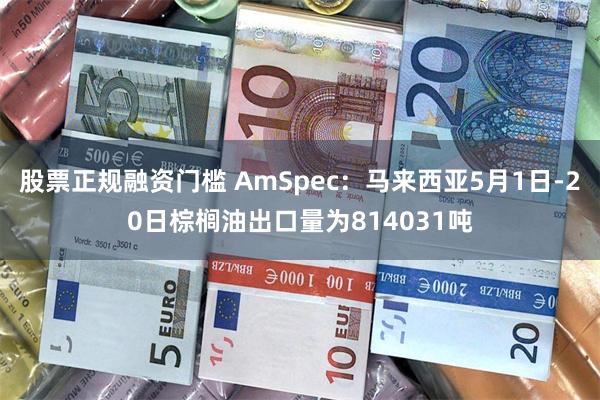 股票正规融资门槛 AmSpec：马来西亚5月1日-20日棕榈油出口量为814031吨