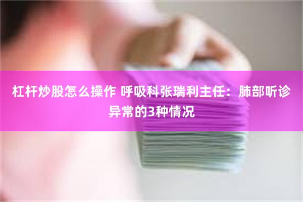 杠杆炒股怎么操作 呼吸科张瑞利主任：肺部听诊异常的3种情况