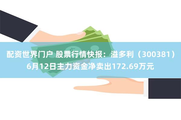 配资世界门户 股票行情快报：溢多利（300381）6月12日主力资金净卖出172.69万元