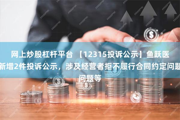 网上炒股杠杆平台 【12315投诉公示】鱼跃医疗新增2件投诉公示，涉及经营者拒不履行合同约定问题等