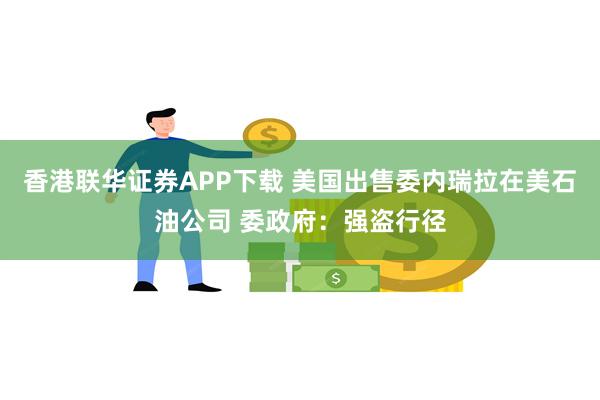 香港联华证券APP下载 美国出售委内瑞拉在美石油公司 委政府：强盗行径