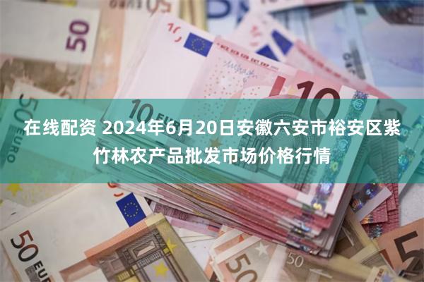 在线配资 2024年6月20日安徽六安市裕安区紫竹林农产品批发市场价格行情