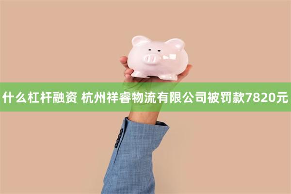 什么杠杆融资 杭州祥睿物流有限公司被罚款7820元