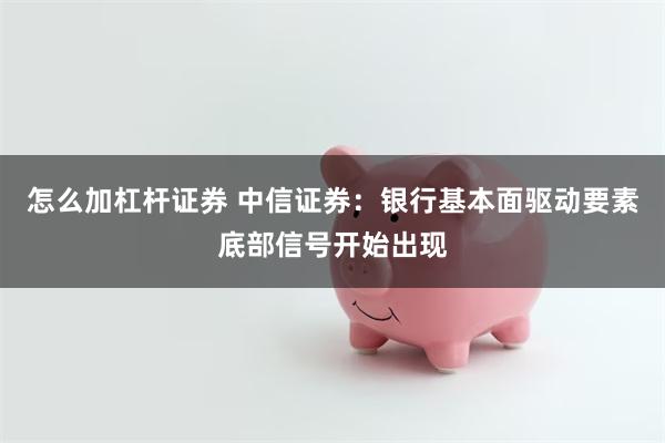 怎么加杠杆证券 中信证券：银行基本面驱动要素底部信号开始出现