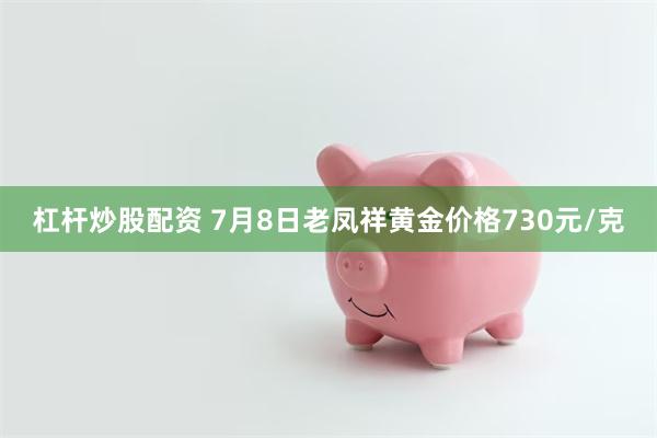 杠杆炒股配资 7月8日老凤祥黄金价格730元/克