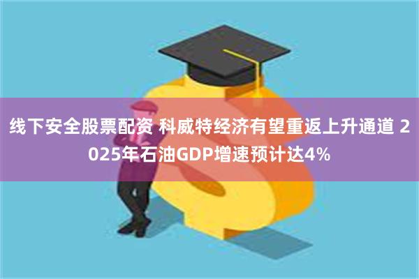 线下安全股票配资 科威特经济有望重返上升通道 2025年石油GDP增速预计达4%