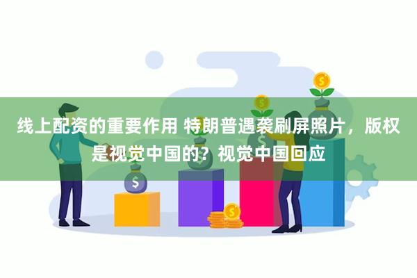 线上配资的重要作用 特朗普遇袭刷屏照片，版权是视觉中国的？视觉中国回应