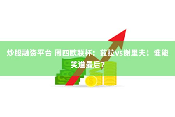 炒股融资平台 周四欧联杯：兹拉vs谢里夫！谁能笑道最后？