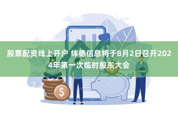 股票配资线上开户 纬德信息将于8月2日召开2024年第一次临时股东大会