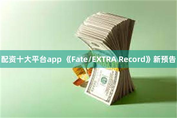 配资十大平台app 《Fate/EXTRA Record》新预告