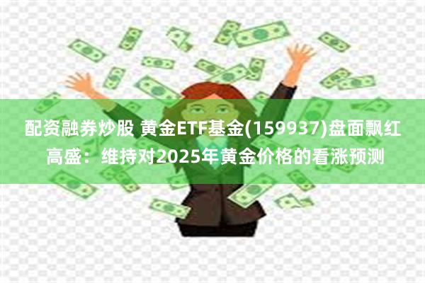 配资融券炒股 黄金ETF基金(159937)盘面飘红 高盛：维持对2025年黄金价格的看涨预测