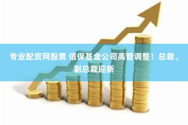 专业配资网股票 信保基金公司高管调整！总裁、副总裁迎新