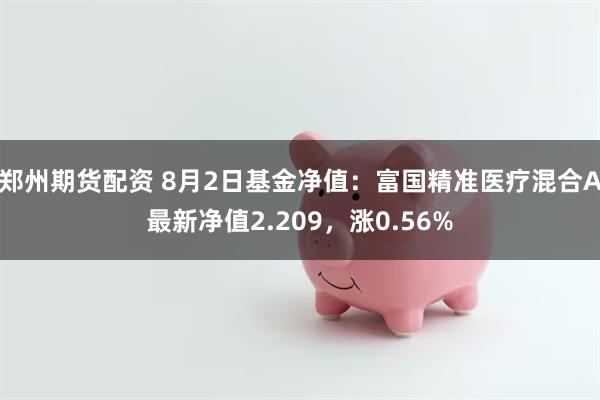 郑州期货配资 8月2日基金净值：富国精准医疗混合A最新净值2.209，涨0.56%