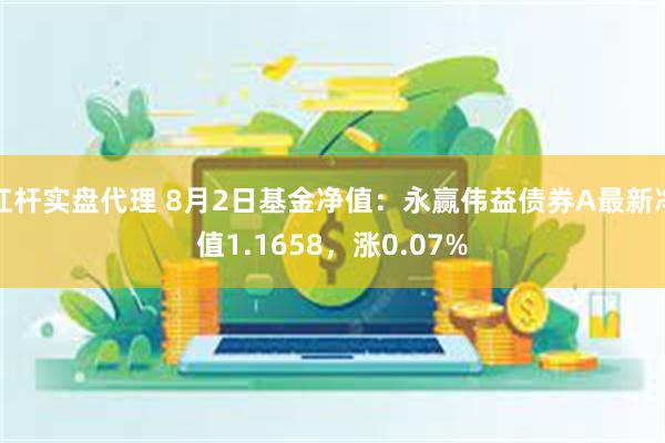 杠杆实盘代理 8月2日基金净值：永赢伟益债券A最新净值1.1658，涨0.07%