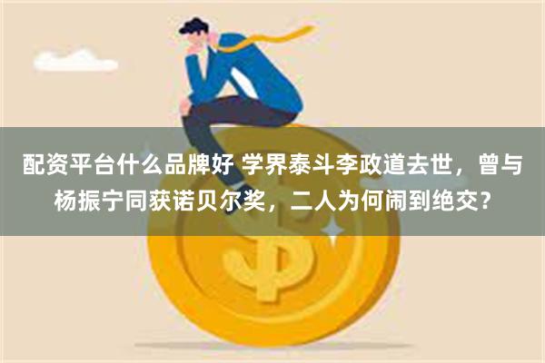 配资平台什么品牌好 学界泰斗李政道去世，曾与杨振宁同获诺贝尔奖，二人为何闹到绝交？