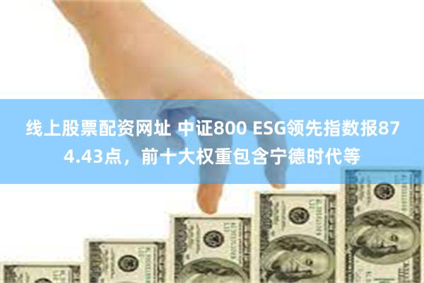 线上股票配资网址 中证800 ESG领先指数报874.43点，前十大权重包含宁德时代等