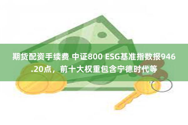 期货配资手续费 中证800 ESG基准指数报946.20点，前十大权重包含宁德时代等