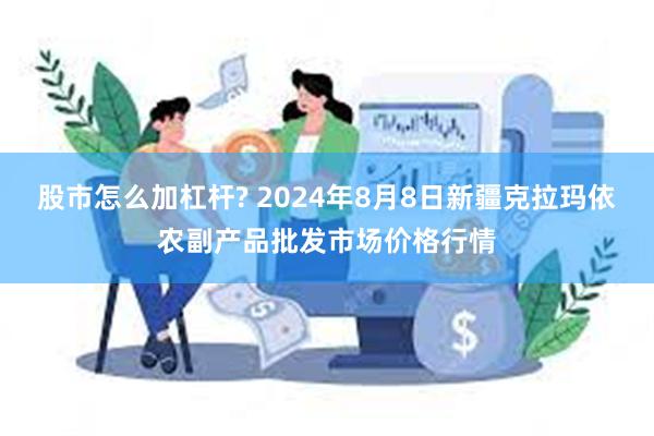 股市怎么加杠杆? 2024年8月8日新疆克拉玛依农副产品批发市场价格行情