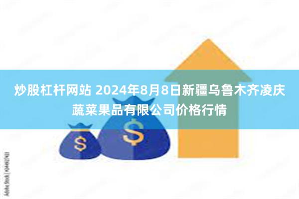 炒股杠杆网站 2024年8月8日新疆乌鲁木齐凌庆蔬菜果品有限公司价格行情