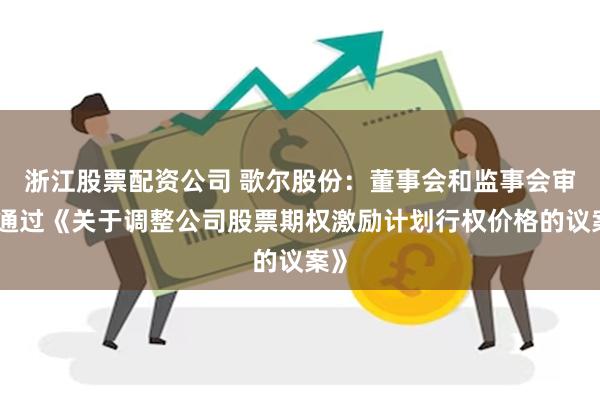 浙江股票配资公司 歌尔股份：董事会和监事会审议通过《关于调整公司股票期权激励计划行权价格的议案》