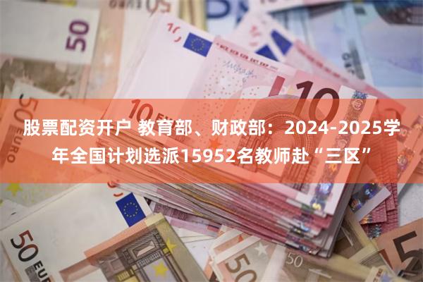 股票配资开户 教育部、财政部：2024-2025学年全国计划选派15952名教师赴“三区”