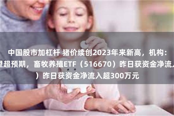 中国股市加杠杆 猪价续创2023年来新高，机构：养殖盈利有望超预期，畜牧养殖ETF（516670）昨日获资金净流入超300万元