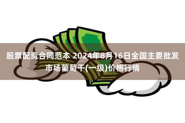 股票配资合同范本 2024年8月16日全国主要批发市场葡萄干(一级)价格行情