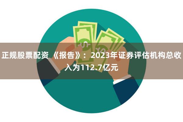 正规股票配资 《报告》：2023年证券评估机构总收入为112.7亿元