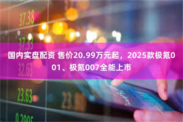 国内实盘配资 售价20.99万元起，2025款极氪001、极氪007全能上市