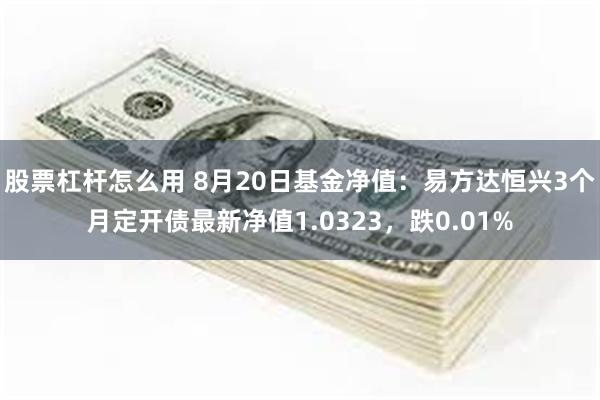 股票杠杆怎么用 8月20日基金净值：易方达恒兴3个月定开债最新净值1.0323，跌0.01%