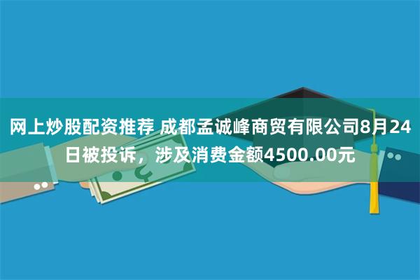 网上炒股配资推荐 成都孟诚峰商贸有限公司8月24日被投诉，涉及消费金额4500.00元